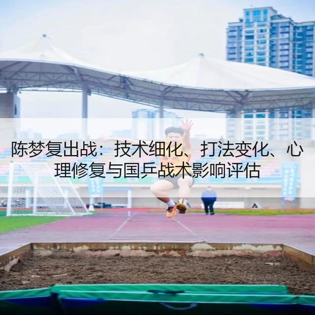 陈梦复出战：技术细化、打法变化、心理修复与国乒战术影响评估